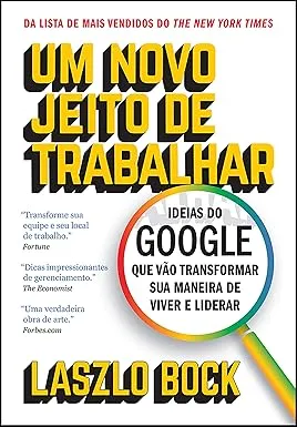 Um novo jeito de trabalhar: Ideias do Google que vão transformar sua maneira de viver e liderar