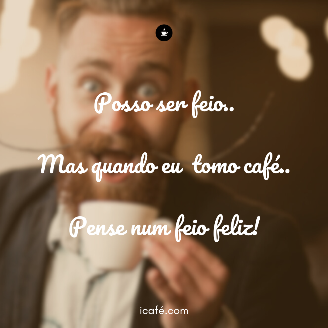 Sou feio, mas quando tomo café… pense num feio feliz!